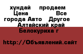 хундай 78 продаем › Цена ­ 650 000 - Все города Авто » Другое   . Алтайский край,Белокуриха г.